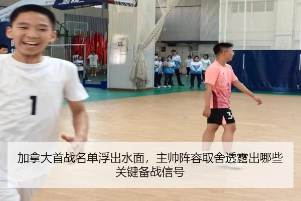加拿大首战名单浮出水面，主帅阵容取舍透露出哪些关键备战信号